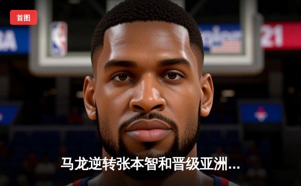 马龙逆转张本智和晋级亚洲杯决赛，国乒提前锁定男单冠军