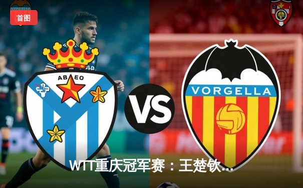 WTT重庆冠军赛：王楚钦力克张本智和夺冠，国乒包揽男女单打金牌