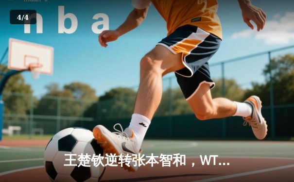 王楚钦逆转张本智和，WTT沙特大满贯男单决赛上演惊魂三小时 - 4