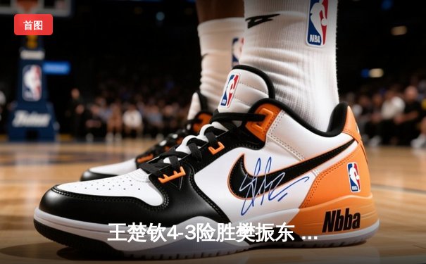 王楚钦4-3险胜樊振东 首夺世界杯男单冠军