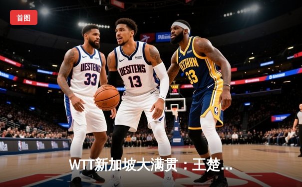 WTT新加坡大满贯：王楚钦险胜樊振东登顶，国乒包揽男女单冠亚军