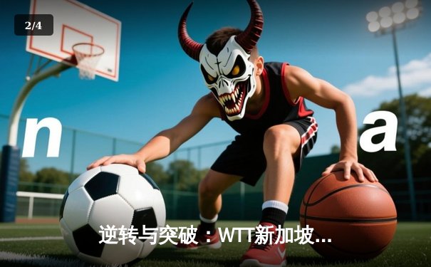 逆转与突破：WTT新加坡大满贯赛王楚钦鏖战七局惊险夺冠 - 2