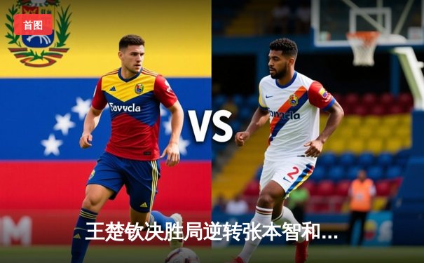 王楚钦决胜局逆转张本智和，WTT沙特大满贯男单半决赛上演经典对决