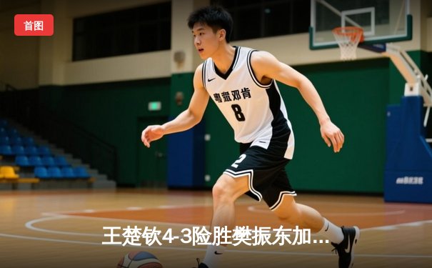 王楚钦4-3险胜樊振东加冕世界杯冠军，七局鏖战见证新时代开启