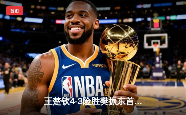 王楚钦4-3险胜樊振东首夺世乒赛男单冠军，国乒包揽五冠完美收官